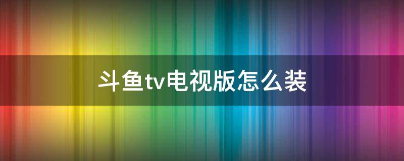 斗鱼tv电视版怎么装 斗鱼tv电视版哪里安装