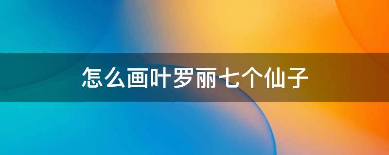 怎么画叶罗丽七个仙子 怎么画叶罗丽七个仙子的魔法棒