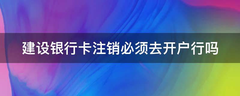 建设银行卡注销必须去开户行吗 建设银行卡注销必须去开户行吗