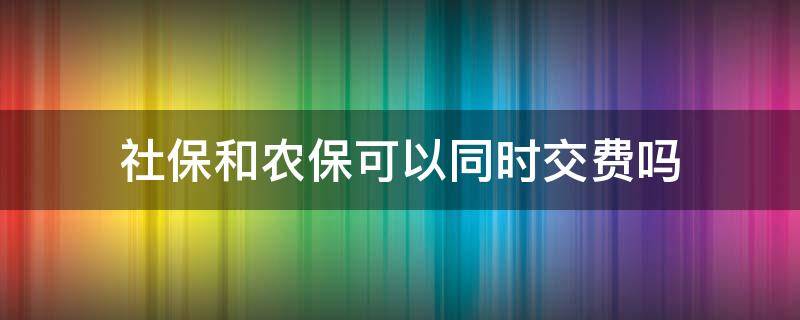 社保和农保可以同时交费吗（农保可以和社保一起交费吗）