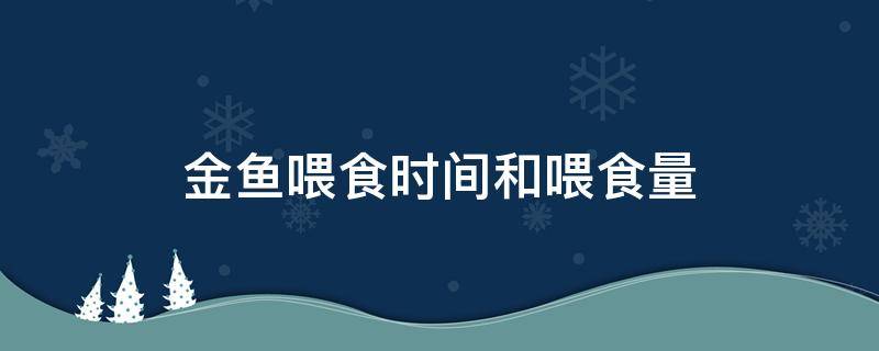 金鱼喂食时间和喂食量（金鱼喂食时间和喂食量金鱼咽口是咋回事）