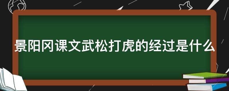 景阳冈课文武松打虎的经过是什么（景阳冈武松打虎经过结果）