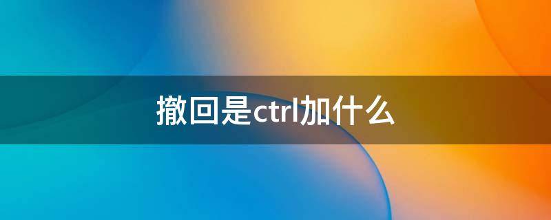 撤回是ctrl加什么（电脑撤回是ctrl加什么）