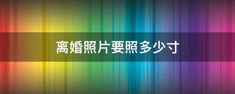 离婚照片要照多少寸 离婚照片要照多少寸背景颜色