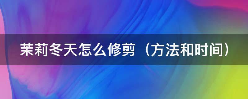 茉莉冬天怎么修剪 茉莉冬天怎么修剪枝条