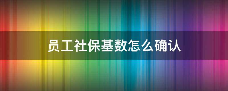 员工社保基数怎么确认（员工社保基数如何确定）