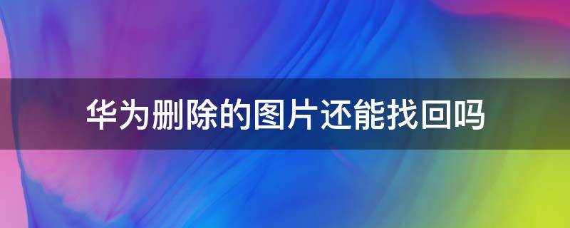 华为删除的图片还能找回吗（华为彻底删除的图片还能找回吗）