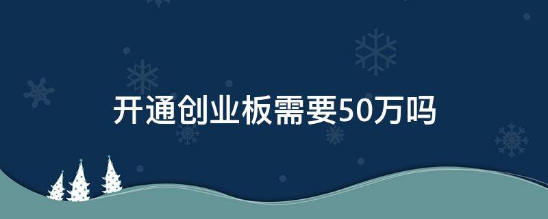 开通创业板需要50万吗 创业板50etf需要开通创业板吗