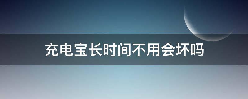 充电宝长时间不用会坏吗（未拆封充电宝长时间不用会坏吗）