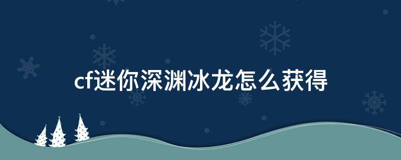 cf迷你深渊冰龙怎么获得 cf迷你深渊冰龙怎么获得永久