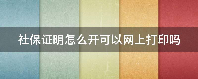 社保证明怎么开可以网上打印吗（社保证明材料网上打印）