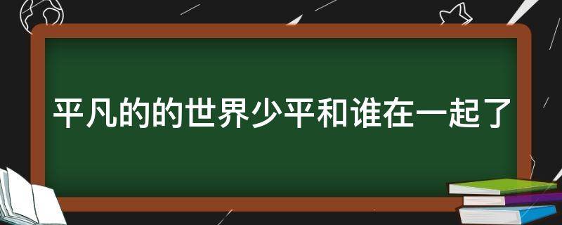 平凡的的世界少平和谁在一起了（平凡的世界少平跟谁在一起了）