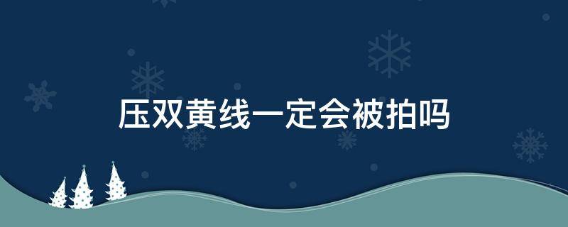 压双黄线一定会被拍吗 压双黄实线一定会被拍吗