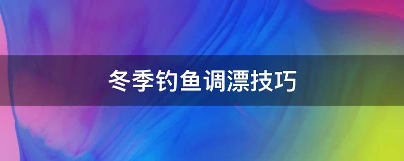 冬季钓鱼调漂技巧 冬季野钓调漂技巧