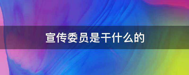 宣传委员是干什么的 党支部宣传委员是干什么的