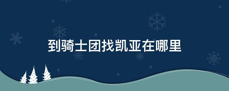 到骑士团找凯亚在哪里（凯亚骑士队长）