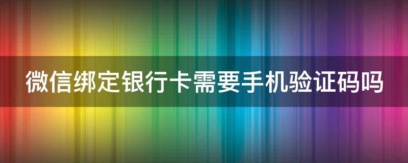 微信绑定银行卡需要手机验证码吗 微信绑定银行卡需要验证手机号码吗