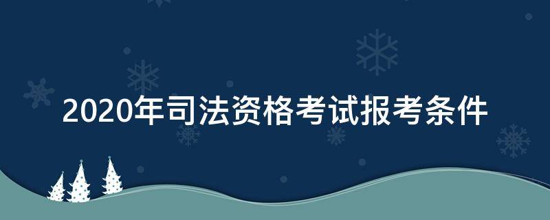 2020年司法资格考试报考条件（2020年国家司法考试条件）