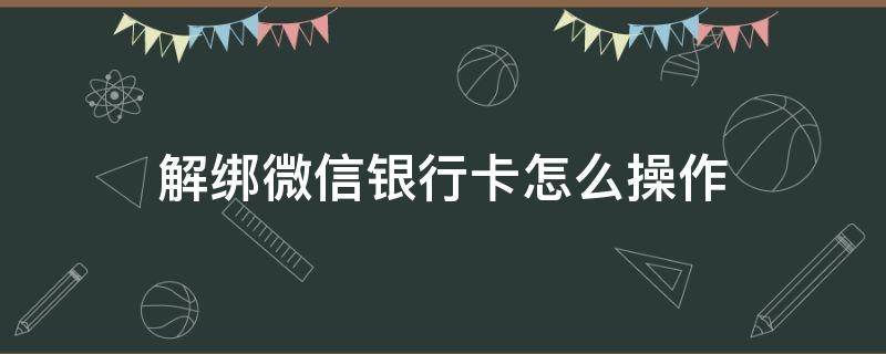 解绑微信银行卡怎么操作（微信银行卡解绑怎么操作?）