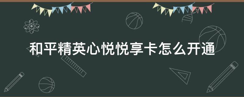 和平精英心悦悦享卡怎么开通（和平精英心悦悦享卡怎么开通视频）