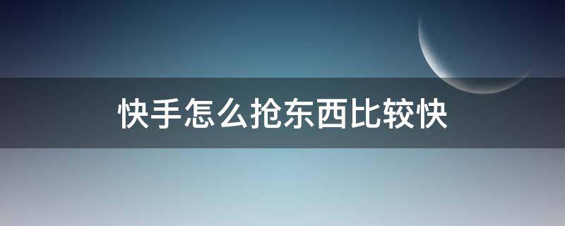 快手怎么抢东西比较快 快手怎么抢东西更快