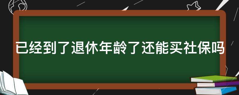 已经到了退休年龄了还能买社保吗 到了退休年龄还可以缴纳社保吗