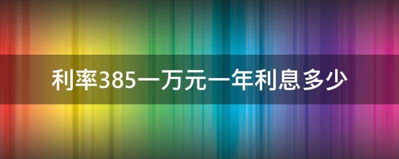 利率3.85一万元一年利息多少（利率3.85一万元一年利息多少计算器）