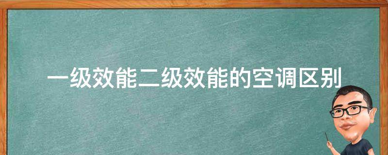 一级效能二级效能的空调区别（一级效能和二级效能的区别有多大空调）