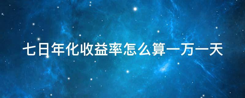 七日年化收益率怎么算一万一天 七日年化收益率怎么算一万一天多少利息