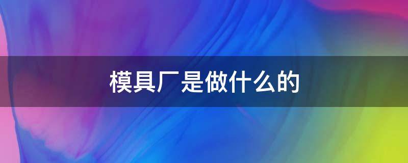 模具厂是做什么的 手机模具厂是做什么的