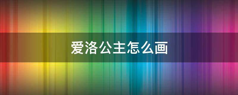 爱洛公主怎么画（爱洛公主怎么画视频）