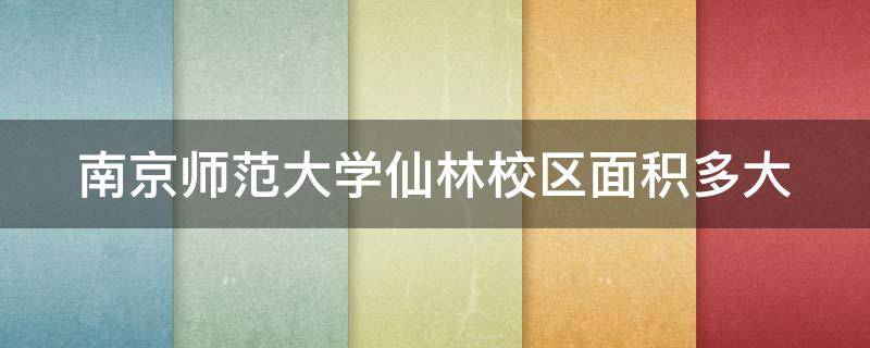 南京师范大学仙林校区面积多大 南京师范大学仙林校区占地多少亩?