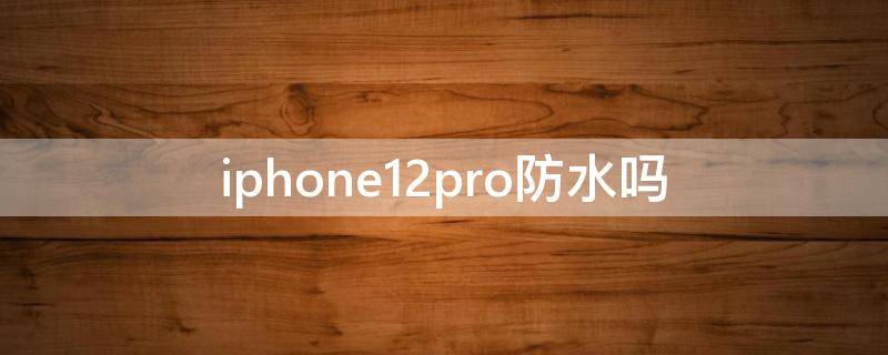 iphone12pro防水吗 iphone12pro防水吗?