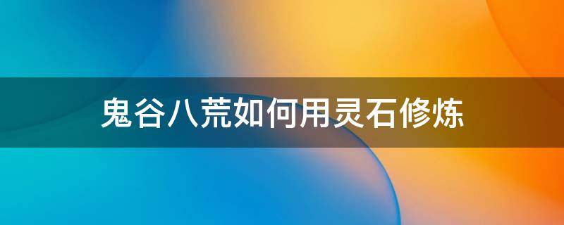 鬼谷八荒如何用灵石修炼 鬼谷八荒怎么用灵石修炼境界