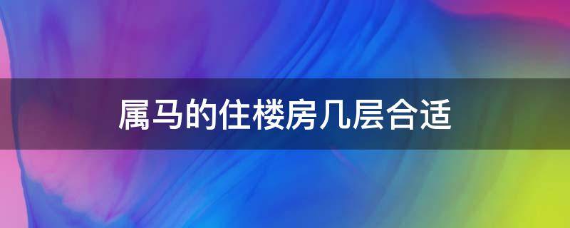 属马的住楼房几层合适 属马的住楼房住几层好