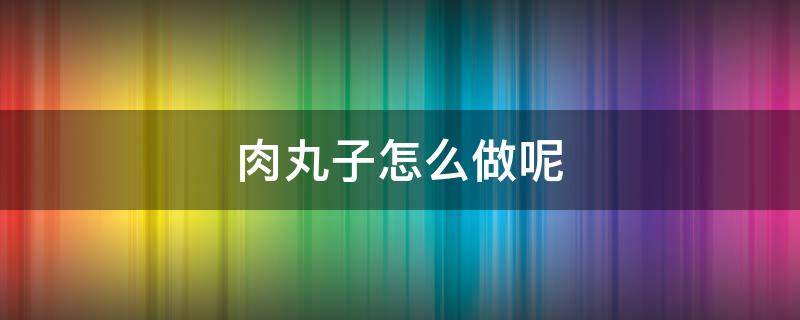 肉丸子怎么做呢 肉丸子的做法