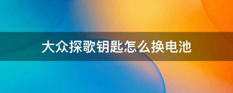 大众探歌钥匙怎么换电池 如何更换大众探歌钥匙电池