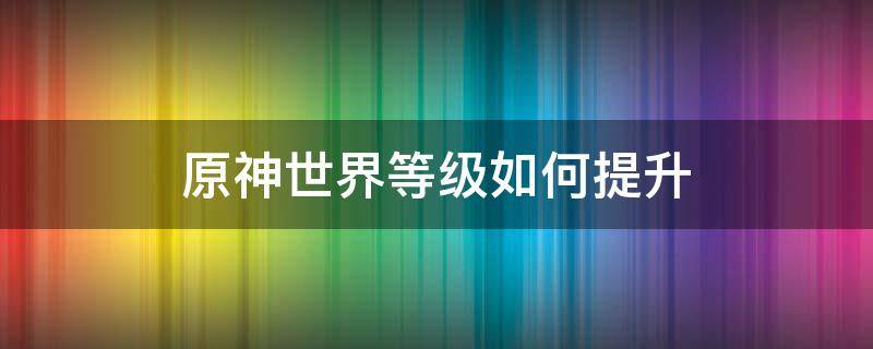 原神世界等级如何提升（原神世界等级如何提升到2级）