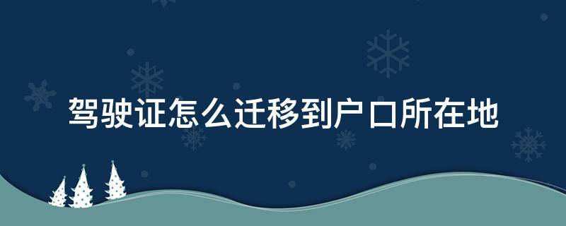 驾驶证怎么迁移到户口所在地（驾驶证如何迁到户口所在地）