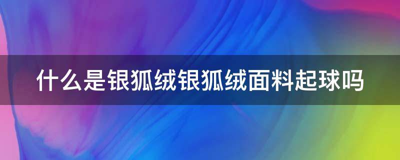 什么是银狐绒银狐绒面料起球吗（银狐绒面料的缺点）