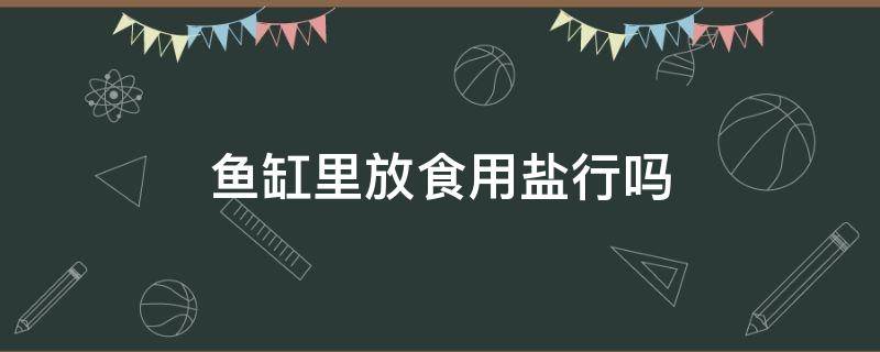 鱼缸里放食用盐行吗（鱼缸中放食用盐可以吗）