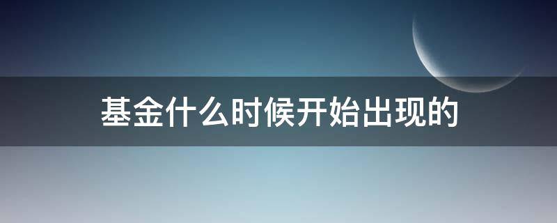 基金什么时候开始出现的 基金什么时候结束