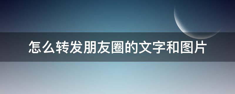 怎么转发朋友圈的文字和图片 怎么转发朋友圈的文字和图片到朋友圈