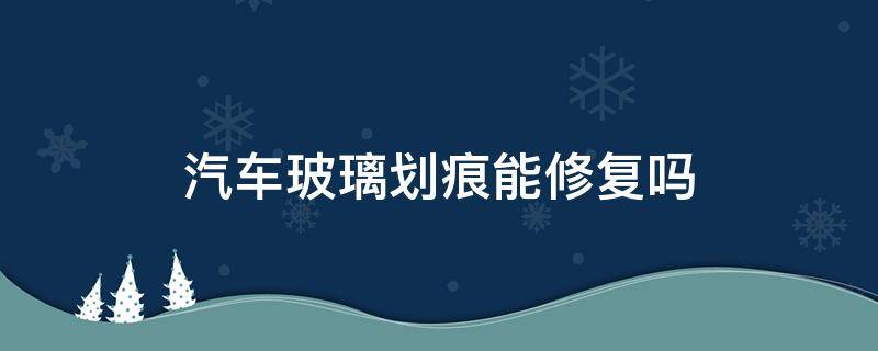 汽车玻璃划痕能修复吗（汽车玻璃划痕能修复么）