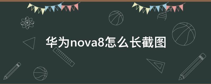 华为nova8怎么长截图（nova8如何长截图）