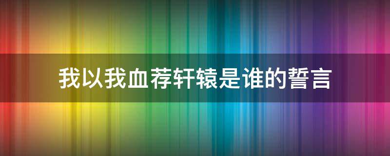 我以我血荐轩辕是谁的誓言 我愿以我血荐轩辕