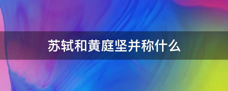 苏轼和黄庭坚并称什么（苏轼的诗与黄庭坚合称为什么）