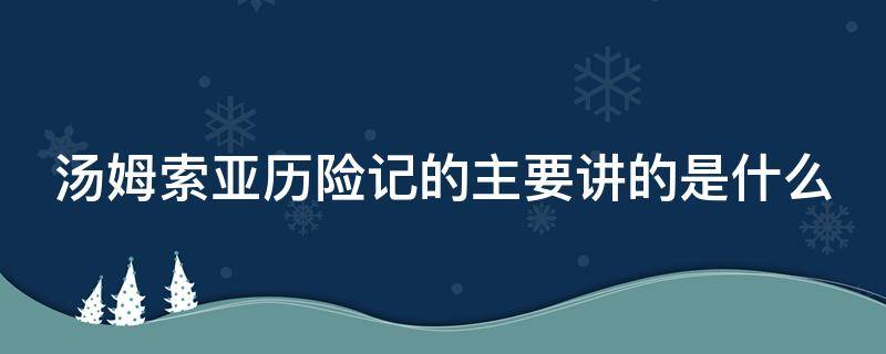 汤姆索亚历险记的主要讲的是什么 汤姆索亚历险记的主要讲的是什么故事