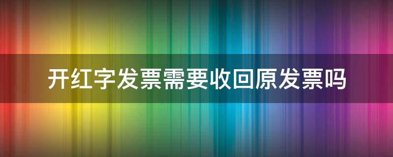 开红字发票需要收回原发票吗（开具红字发票需要收回）