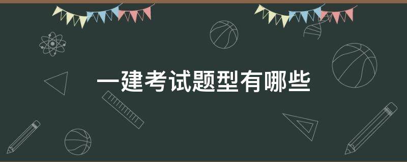 一建考试题型有哪些（一建考试科目及题型有哪些呢）